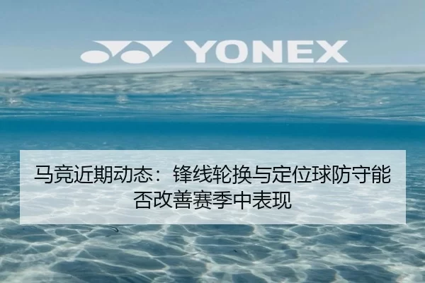马竞近期动态：锋线轮换与定位球防守能否改善赛季中表现